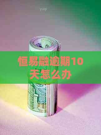 恒易融逾期10天怎么办