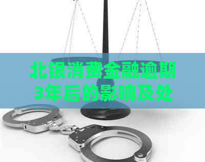 北银消费金融逾期3年后的影响及处理建议