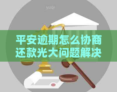 平安逾期怎么协商还款光大问题解决方案 平安逾期怎么协商还款光大问题解决方案