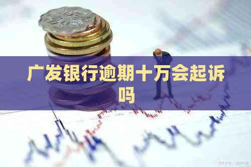 广发银行逾期十万会起诉吗