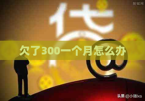 欠了300一个月怎么办