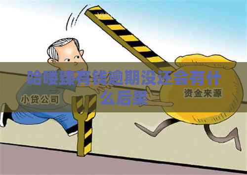 哈喽臻有钱逾期没还会有什么后果