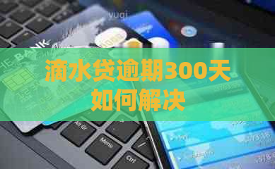 滴水贷逾期300天如何解决