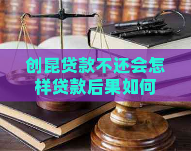 创昆贷款不还会怎样贷款后果如何