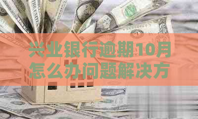 兴业银行逾期10月怎么办问题解决方案