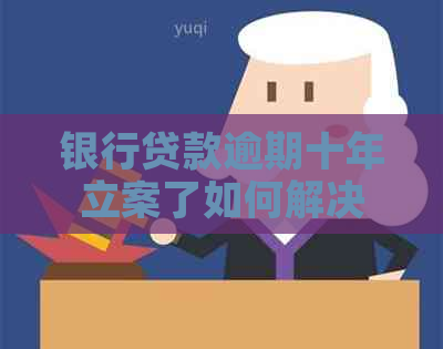 银行贷款逾期十年立案了如何解决