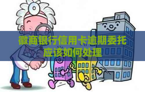 徽商银行信用卡逾期委托应该如何处理