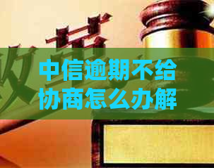 中信逾期不给协商怎么办解决方法