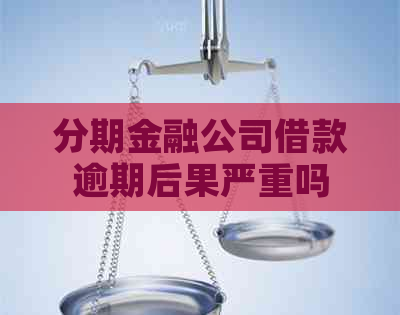 分期金融公司借款逾期后果严重吗