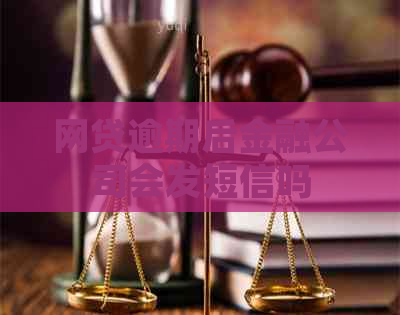 网贷逾期后金融公司会发短信吗
