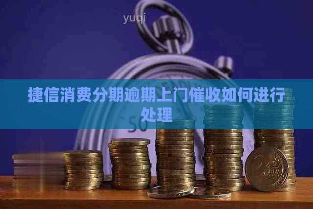 捷信消费分期逾期上门如何进行处理