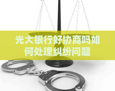 光大银行好协商吗如何处理纠纷问题