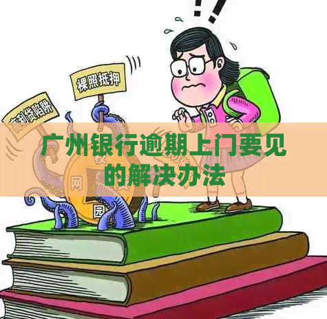广州银行逾期上门要见的解决办法