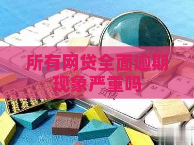 所有网贷全面逾期现象严重吗