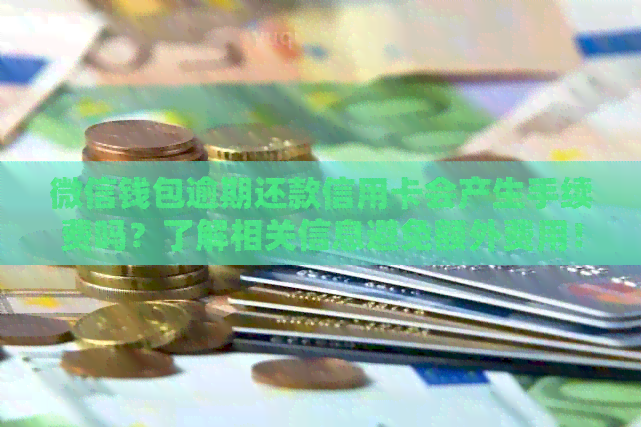 微信钱包逾期还款信用卡会产生手续费吗？了解相关信息避免额外费用！