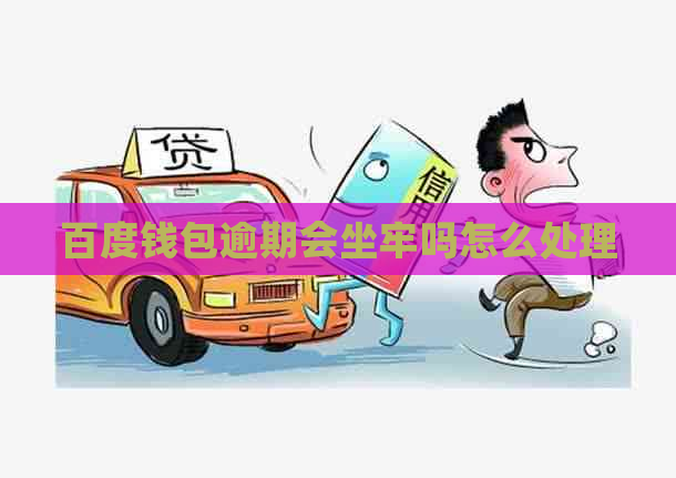 百度钱包逾期会坐牢吗怎么处理