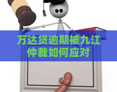 万达贷逾期被九江仲裁如何应对