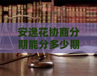 安逸花协商分期能分多少期最多