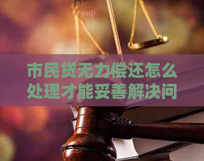 市民贷无力偿还怎么处理才能妥善解决问题