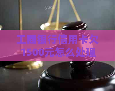 工商银行信用卡欠1500元怎么处理