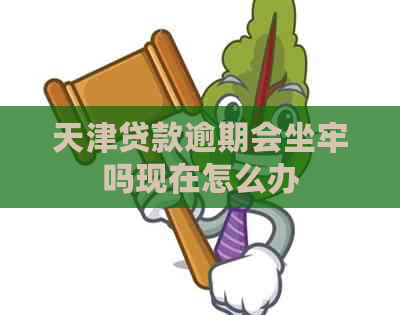天津贷款逾期会坐牢吗现在怎么办