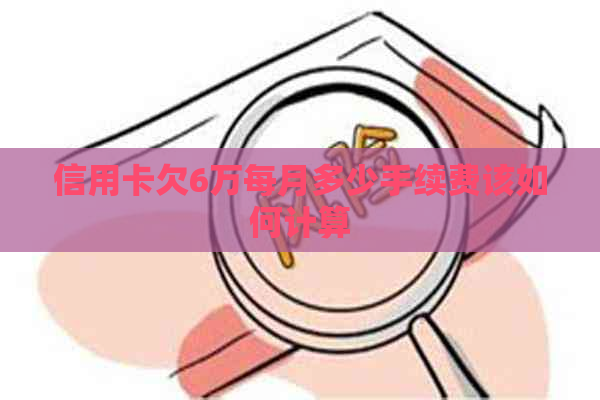 信用卡欠6万每月多少手续费该如何计算