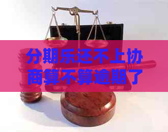 还不上协商算不算逾期了需要注意什么
