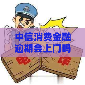 中信消费金融逾期会上门吗怎么