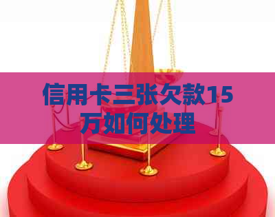 信用卡三张欠款15万如何处理