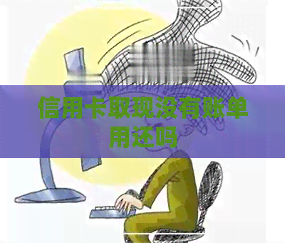 信用卡取现没有账单用还吗