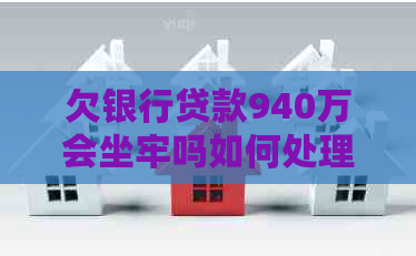 欠银行贷款940万会坐牢吗如何处理