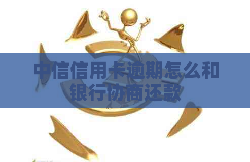 中信信用卡逾期怎么和银行协商还款