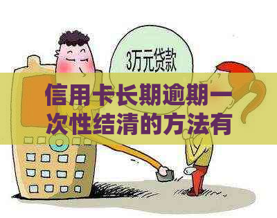 信用卡长期逾期一次性结清的方法有哪些