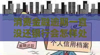 消费金融逾期一直没还银行会怎样处理