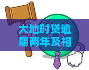 大地时贷逾期两年及相关问题解答