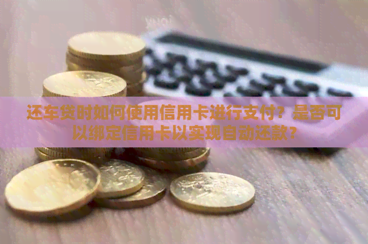 还车贷时如何使用信用卡进行支付？是否可以绑定信用卡以实现自动还款？