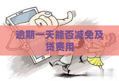 逾期一天能否减免及贷费用