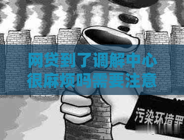 网贷到了调解中心很麻烦吗需要注意哪些问题
