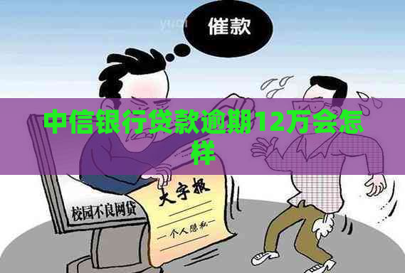 中信银行贷款逾期12万会怎样