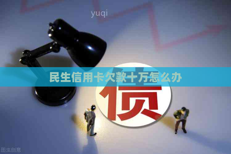 民生信用卡欠款十万怎么办