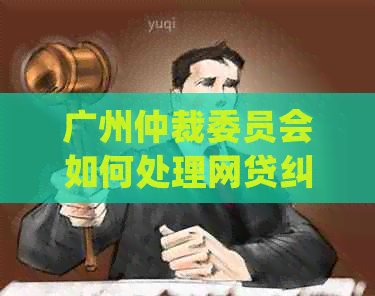 广州仲裁委员会如何处理网贷纠纷