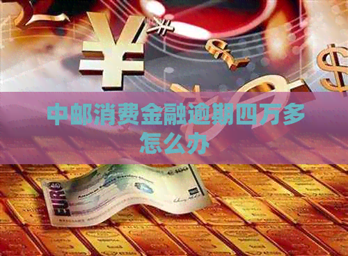 中邮消费金融逾期四万多怎么办