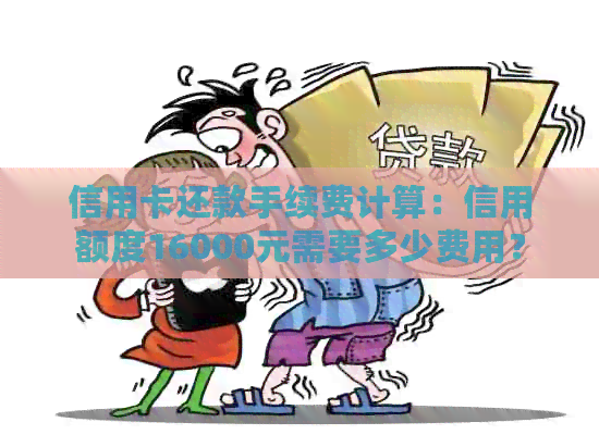 信用卡还款手续费计算：信用额度16000元需要多少费用？