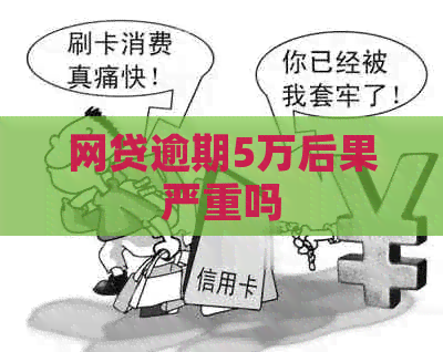 网贷逾期5万后果严重吗