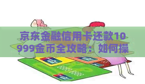 京东金融信用卡还款10999金币全攻略：如何操作、还款优及金币兑换详解