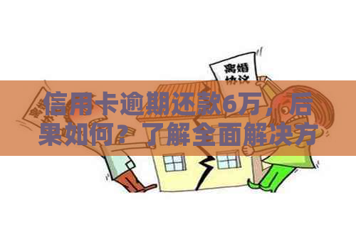 信用卡逾期还款6万，后果如何？了解全面解决方案和应对策略！