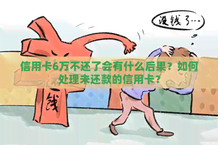 信用卡6万不还了会有什么后果？如何处理未还款的信用卡？