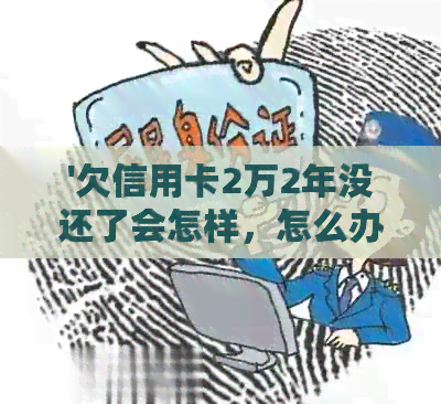 '欠信用卡2万2年没还了会怎样，怎么办，会坐牢吗？'