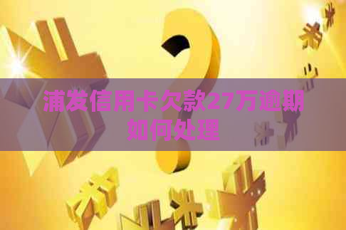 浦发信用卡欠款27万逾期如何处理
