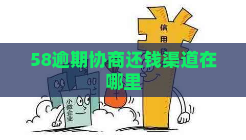 58逾期协商还钱渠道在哪里